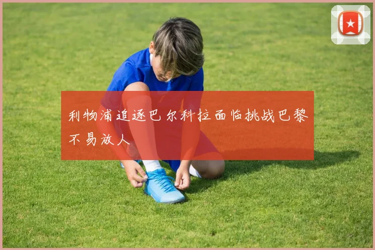 利物浦追逐巴尔科拉面临挑战巴黎不易放人