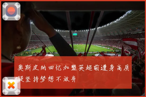奥斯皮纳回忆加盟英超前遭身高质疑坚持梦想不放弃
