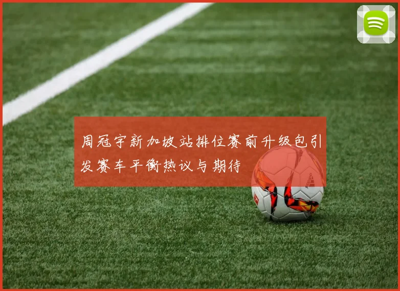 周冠宇新加坡站排位赛前升级包引发赛车平衡热议与期待