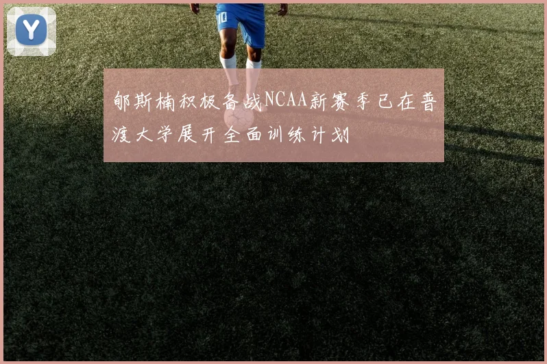 郇斯楠积极备战NCAA新赛季已在普渡大学展开全面训练计划