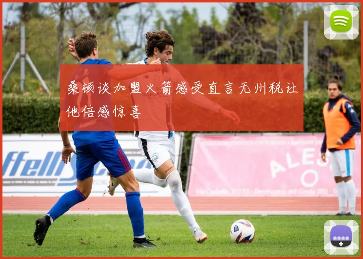 桑顿谈加盟火箭感受直言无州税让他倍感惊喜