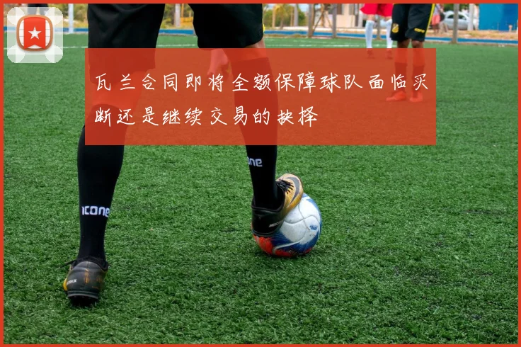 瓦兰合同即将全额保障球队面临买断还是继续交易的抉择