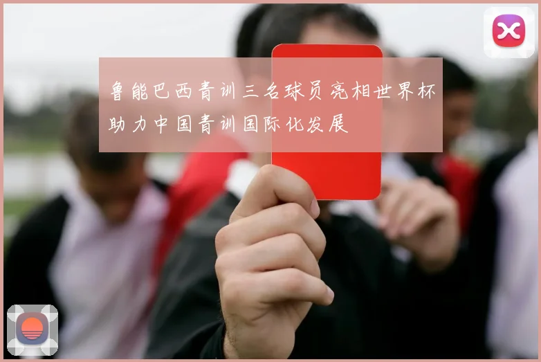 鲁能巴西青训三名球员亮相世界杯助力中国青训国际化发展
