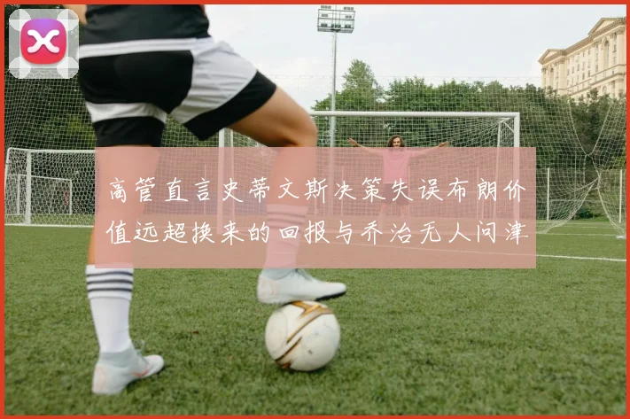 高管直言史蒂文斯决策失误布朗价值远超换来的回报与乔治无人问津