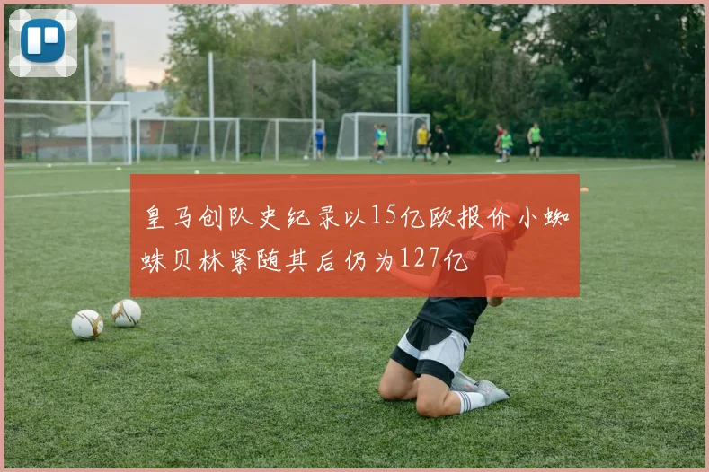 皇马创队史纪录以15亿欧报价小蜘蛛贝林紧随其后仍为127亿