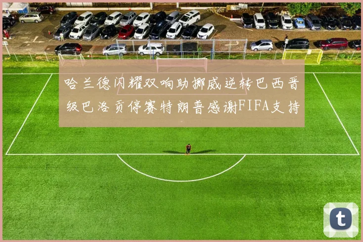 哈兰德闪耀双响助挪威逆转巴西晋级巴洛贡停赛特朗普感谢FIFA支持