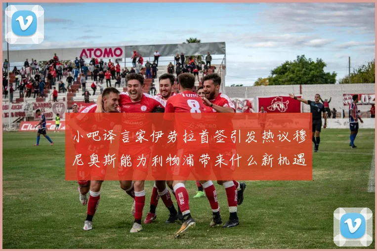 小吧译言家伊劳拉首签引发热议穆尼奥斯能为利物浦带来什么新机遇