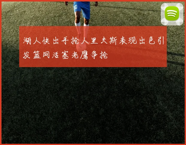 湖人快出手抢人里夫斯表现出色引发篮网活塞老鹰争抢
