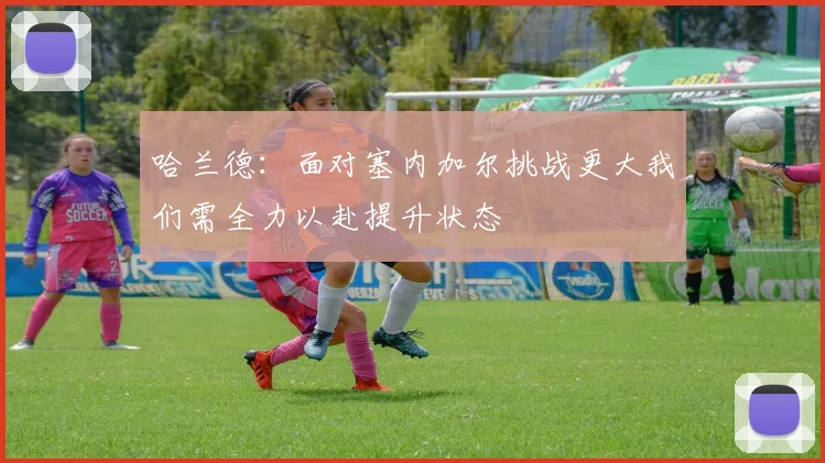 哈兰德：面对塞内加尔挑战更大我们需全力以赴提升状态
