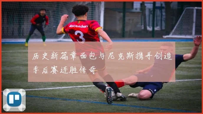 历史新篇章面包与尼克斯携手创造季后赛连胜传奇