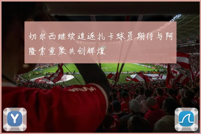 切尔西继续追逐扎卡球员期待与阿隆索重聚共创辉煌