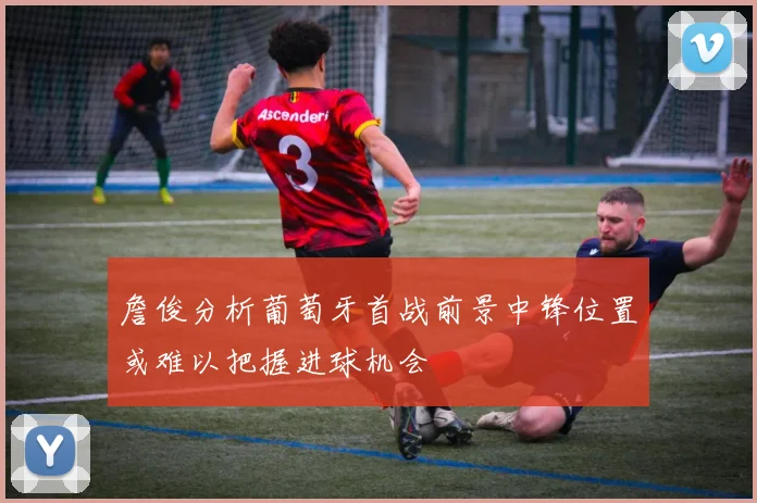 詹俊分析葡萄牙首战前景中锋位置或难以把握进球机会