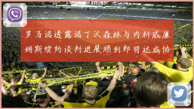 罗马诺透露诺丁汉森林与内科威廉姆斯续约谈判进展顺利即将达成协议