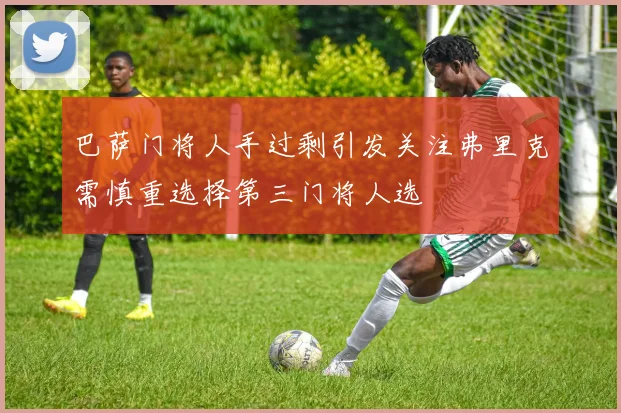 巴萨门将人手过剩引发关注弗里克需慎重选择第三门将人选