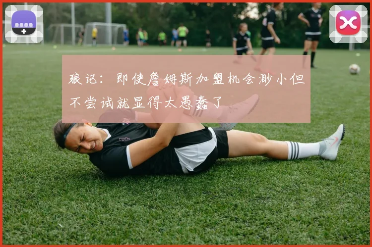 狼记：即使詹姆斯加盟机会渺小但不尝试就显得太愚蠢了