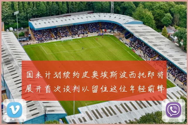 国米计划续约皮奥埃斯波西托即将展开首次谈判以留住这位年轻前锋